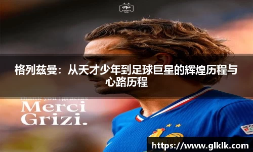 格列兹曼:从天才少年到足球巨星的辉煌历程与心路历程